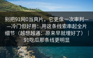 别把91网0当爽片，它更像一次审判——冷门但好用：用这条线索串起全片细节（越想越通：原来早就埋好了）｜91吃瓜那条线更明显