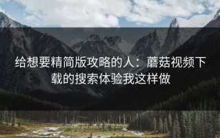 给想要精简版攻略的人：蘑菇视频下载的搜索体验我这样做