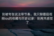 别被夸张说法带节奏，我只聊蘑菇视频ios的收藏与历史记录：别再凭感觉了