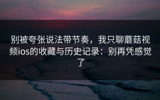 别被夸张说法带节奏，我只聊蘑菇视频ios的收藏与历史记录：别再凭感觉了