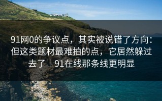 91网0的争议点，其实被说错了方向：但这类题材最难拍的点，它居然躲过去了｜91在线那条线更明显