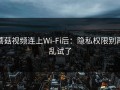 蘑菇视频连上Wi‑Fi后：隐私权限别再乱试了