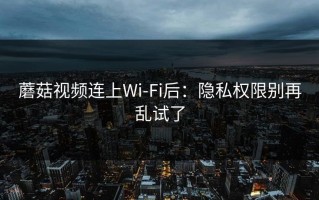 蘑菇视频连上Wi‑Fi后：隐私权限别再乱试了