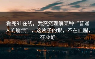看完91在线，我突然理解某种“普通人的崩溃”，这片子的狠，不在血腥，在冷静