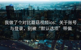 我做了个对比蘑菇视频ios：关于账号与登录，别被“默认选项”带偏