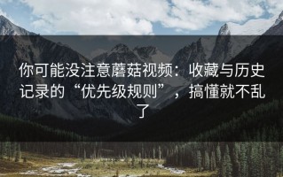你可能没注意蘑菇视频：收藏与历史记录的“优先级规则”，搞懂就不乱了