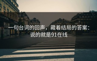 一句台词的回声，藏着结局的答案：说的就是91在线