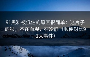 91黑料被低估的原因很简单：这片子的狠，不在血腥，在冷静（顺便对比91大事件）