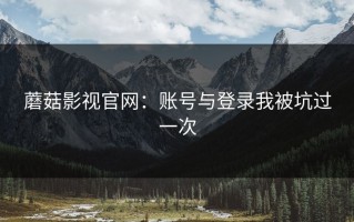 蘑菇影视官网：账号与登录我被坑过一次