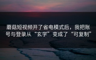 蘑菇短视频开了省电模式后，我把账号与登录从“玄学”变成了“可复制”