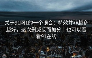 关于91网1的一个误会：特效并非越多越好，这次删减反而加分｜也可以看看91在线