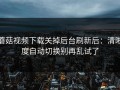 蘑菇视频下载关掉后台刷新后：清晰度自动切换别再乱试了