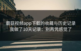 蘑菇视频app下载的收藏与历史记录我做了10天记录：别再凭感觉了