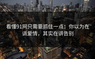 看懂91网只需要抓住一点：你以为在讲爱情，其实在讲告别