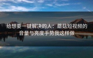 给想要一键解决的人：蘑菇短视频的音量与亮度手势我这样做