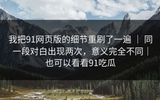 我把91网页版的细节重刷了一遍 ｜ 同一段对白出现两次，意义完全不同｜也可以看看91吃瓜