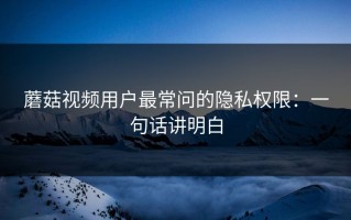 蘑菇视频用户最常问的隐私权限：一句话讲明白