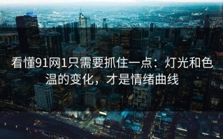 看懂91网1只需要抓住一点：灯光和色温的变化，才是情绪曲线