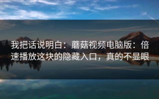 我把话说明白：蘑菇视频电脑版：倍速播放这块的隐藏入口，真的不显眼