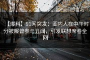 【爆料】91网突发：圈内人在中午时分被曝曾参与丑闻，引发联想席卷全网