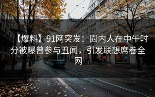 【爆料】91网突发：圈内人在中午时分被曝曾参与丑闻，引发联想席卷全网