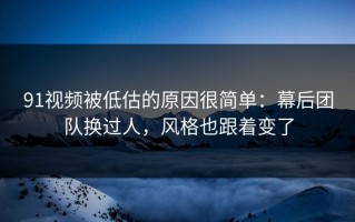 91视频被低估的原因很简单：幕后团队换过人，风格也跟着变了
