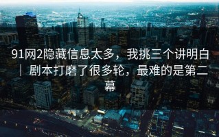 91网2隐藏信息太多，我挑三个讲明白 ｜ 剧本打磨了很多轮，最难的是第二幕