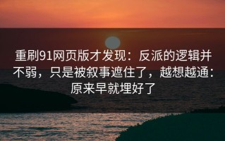 重刷91网页版才发现：反派的逻辑并不弱，只是被叙事遮住了，越想越通：原来早就埋好了