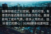 如果你错过了91官网，真的可惜，有意思的是选角背后的那次改动，直接影响了成片气质，很多人骂的点，恰好是它的野心｜91网0那条线更明显