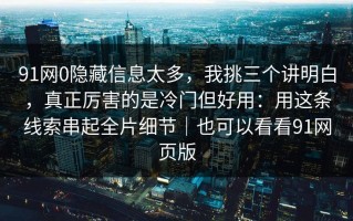 91网0隐藏信息太多，我挑三个讲明白，真正厉害的是冷门但好用：用这条线索串起全片细节｜也可以看看91网页版