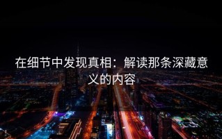 在细节中发现真相：解读那条深藏意义的内容