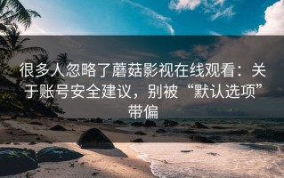 很多人忽略了蘑菇影视在线观看：关于账号安全建议，别被“默认选项”带偏