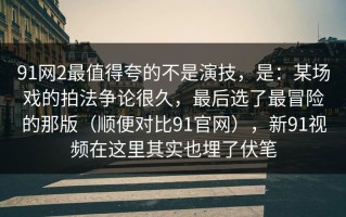 91网2最值得夸的不是演技，是：某场戏的拍法争论很久，最后选了最冒险的那版（顺便对比91官网），新91视频在这里其实也埋了伏笔