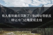 有人看到最后沉默了：91网址导航反转让冷门边角变成主线