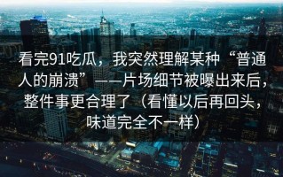 看完91吃瓜，我突然理解某种“普通人的崩溃”——片场细节被曝出来后，整件事更合理了（看懂以后再回头，味道完全不一样）