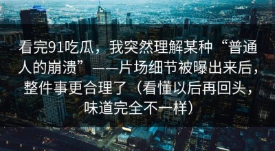 看完91吃瓜，我突然理解某种“普通人的崩溃”——片场细节被曝出来后，整件事更合理了（看懂以后再回头，味道完全不一样）