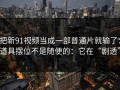 把新91视频当成一部普通片就输了：道具摆位不是随便的：它在“剧透”