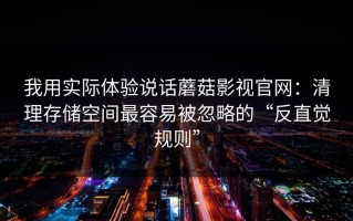我用实际体验说话蘑菇影视官网：清理存储空间最容易被忽略的“反直觉规则”