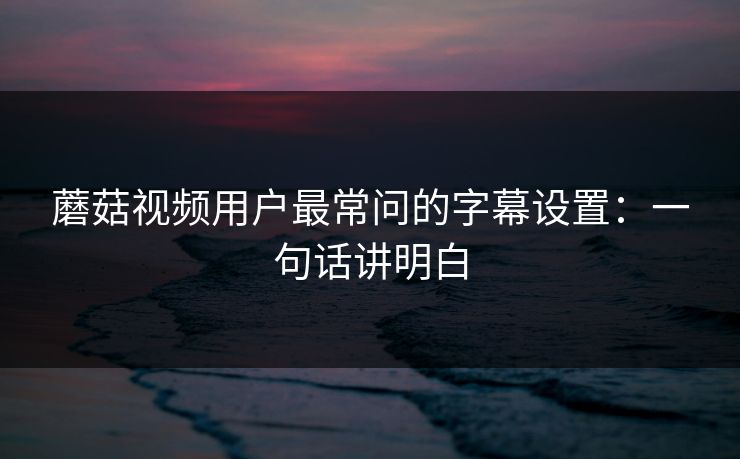 蘑菇视频用户最常问的字幕设置：一句话讲明白