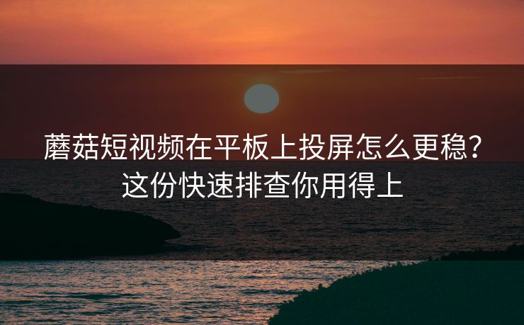蘑菇短视频在平板上投屏怎么更稳？这份快速排查你用得上-第1张图片-蘑菇影视官网 - 热门影视短视频一站式平台