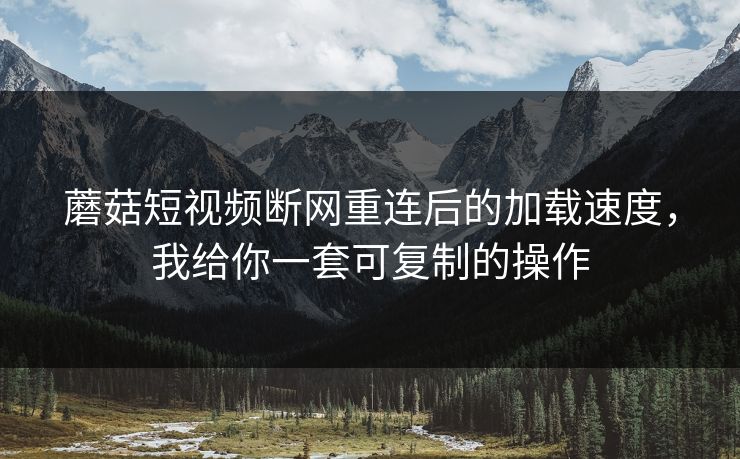蘑菇短视频断网重连后的加载速度，我给你一套可复制的操作-第1张图片-蘑菇影视官网 - 热门影视短视频一站式平台
