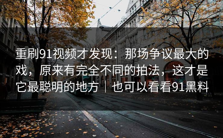 重刷91视频才发现：那场争议最大的戏，原来有完全不同的拍法，这才是它最聪明的地方｜也可以看看91黑料-第1张图片-蘑菇影视官网 - 热门影视短视频一站式平台
