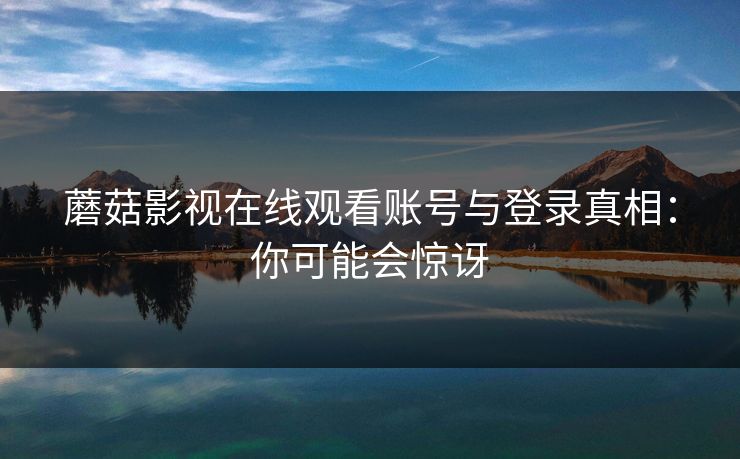 蘑菇影视在线观看账号与登录真相：你可能会惊讶-第1张图片-蘑菇影视官网 - 热门影视短视频一站式平台