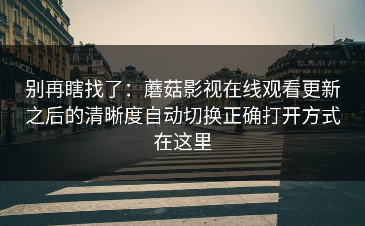 别再瞎找了：蘑菇影视在线观看更新之后的清晰度自动切换正确打开方式在这里-第1张图片-蘑菇影视官网 - 热门影视短视频一站式平台