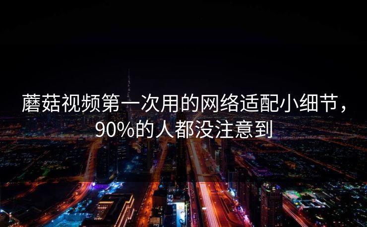 蘑菇视频第一次用的网络适配小细节，90%的人都没注意到-第1张图片-蘑菇影视官网 - 热门影视短视频一站式平台