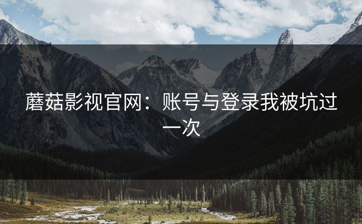 蘑菇影视官网：账号与登录我被坑过一次-第1张图片-蘑菇影视官网 - 热门影视短视频一站式平台