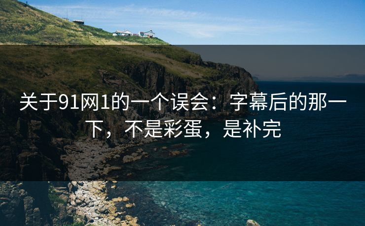 关于91网1的一个误会：字幕后的那一下，不是彩蛋，是补完-第1张图片-蘑菇影视官网 - 热门影视短视频一站式平台