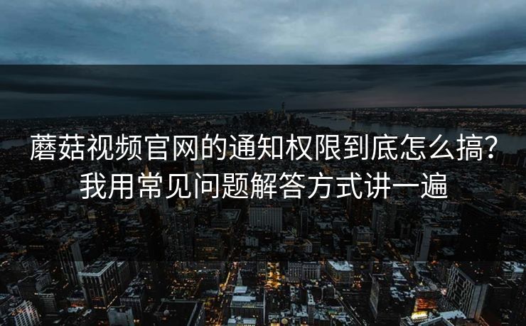 蘑菇视频官网的通知权限到底怎么搞？我用常见问题解答方式讲一遍-第1张图片-蘑菇影视官网 - 热门影视短视频一站式平台
