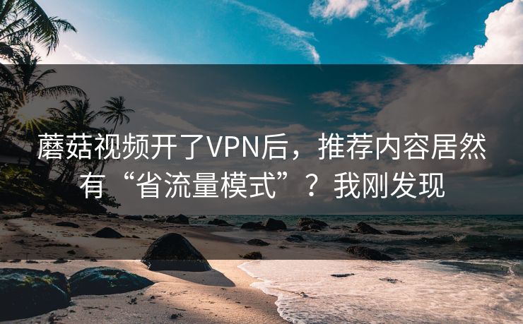 蘑菇视频开了VPN后,推荐内容居然有“省流量模式”?我刚发现-第1张图片-蘑菇影视官网 - 热门影视短视频一站式平台 蘑菇视频开了VPN后,推荐内容居然有“省流量模式”?我刚发现-第1张图片-蘑菇影视官网 - 热门影视短视频一站式平台