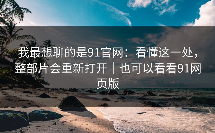 我最想聊的是91官网：看懂这一处，整部片会重新打开｜也可以看看91网页版-第1张图片-蘑菇影视官网 - 热门影视短视频一站式平台